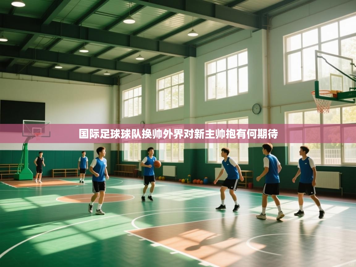 国际足球球队换帅外界对新主帅抱有何期待  第2张